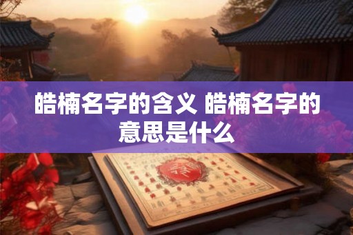 皓楠名字的含义 皓楠名字的意思是什么