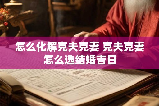怎么化解克夫克妻 克夫克妻怎么选结婚吉日 怎么化解克夫克妻 克夫克妻怎么选结婚吉日