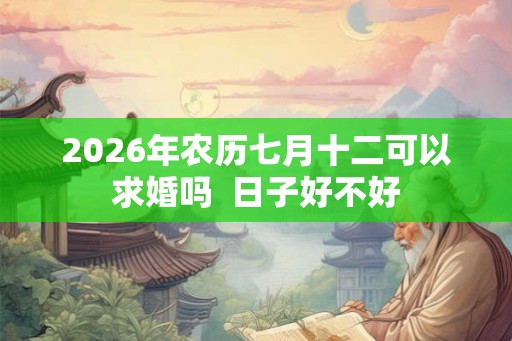 2026年农历七月十二可以求婚吗 日子好不好 2026年农历七月十二可以求婚吗 日子好不好