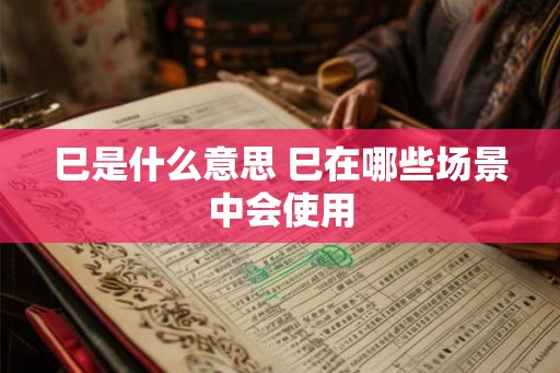 巳是什么意思 巳在哪些场景中会使用 巳是什么意思 巳在哪些场景中会使用