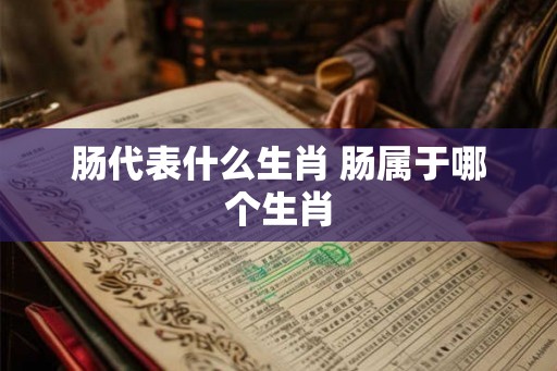 肠代表什么生肖 肠属于哪个生肖