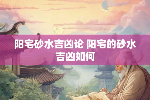 阳宅砂水吉凶论 阳宅的砂水吉凶如何