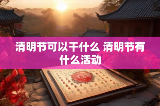 清明节可以干什么 清明节有什么活动