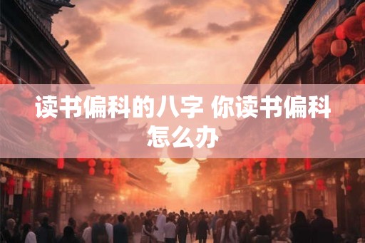 读书偏科的八字 你读书偏科怎么办