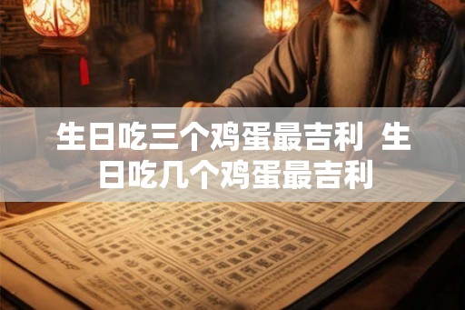 生日吃三个鸡蛋最吉利 生日吃几个鸡蛋最吉利 生日吃三个鸡蛋最吉利 生日吃几个鸡蛋最吉利