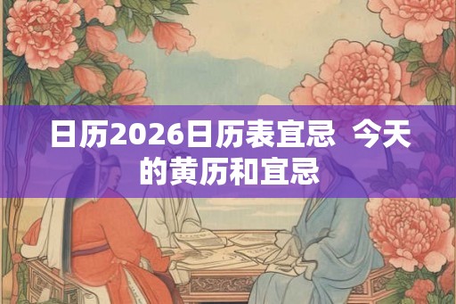 日历2026日历表宜忌  今天的黄历和宜忌