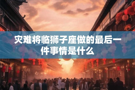 灾难将临狮子座做的最后一件事情是什么