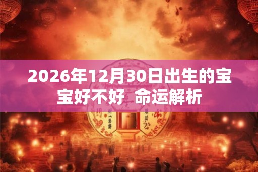 2026年12月30日出生的宝宝好不好  命运解析