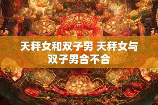 天秤女和双子男 天秤女与双子男合不合 天秤女和双子男 天秤女与双子男合不合