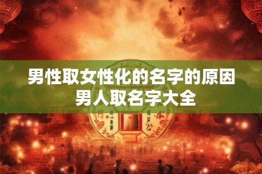 男性取女性化的名字的原因 男人取名字大全 男性取女性化的名字的原因 男人取名字大全