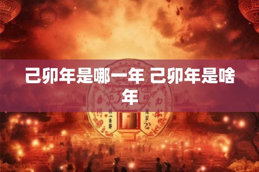 己卯年是哪一年 己卯年是啥年