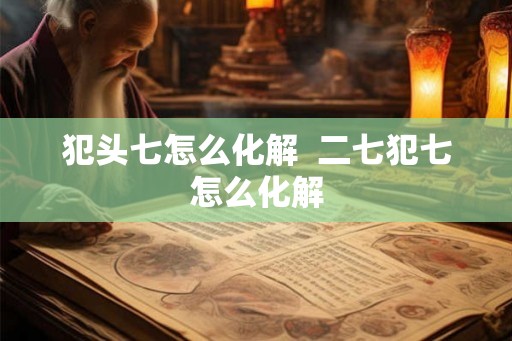 犯头七怎么化解  二七犯七怎么化解