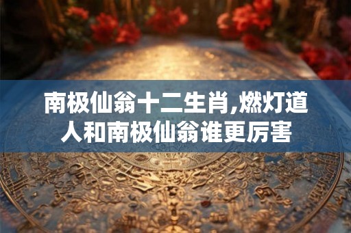 南极仙翁十二生肖,燃灯道人和南极仙翁谁更厉害
