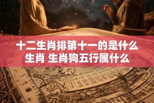十二生肖排第十一的是什么生肖 生肖狗五行属什么