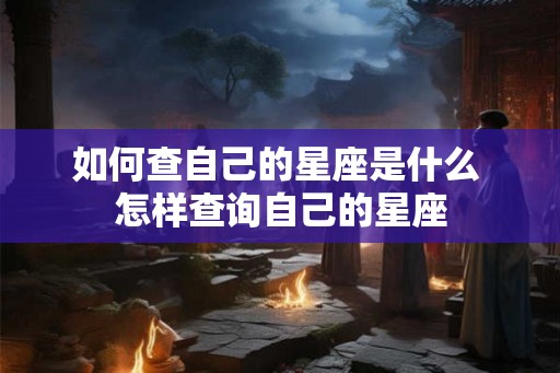 如何查自己的星座是什么 怎样查询自己的星座