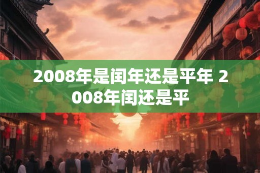 2008年是闰年还是平年 2008年闰还是平