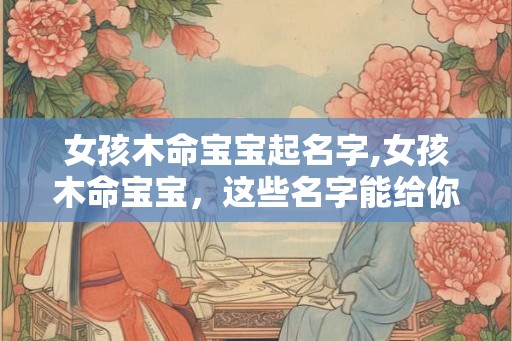 女孩木命宝宝起名字,女孩木命宝宝，这些名字能给你启示