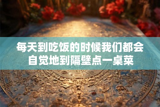 每天到吃饭的时候我们都会自觉地到隔壁点一桌菜