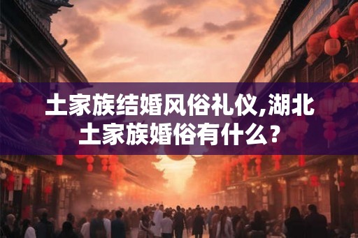 土家族结婚风俗礼仪,湖北土家族婚俗有什么？