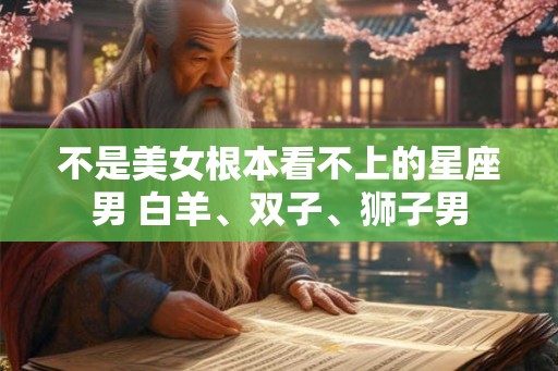 不是美女根本看不上的星座男 白羊、双子、狮子男