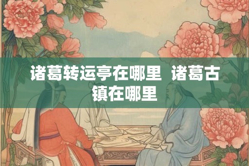 诸葛转运亭在哪里  诸葛古镇在哪里