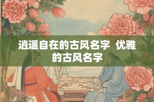 逍遥自在的古风名字  优雅的古风名字