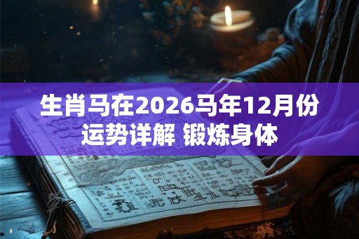生肖马在2026马年12月份运势详解 锻炼身体
