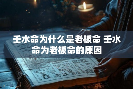 壬水命为什么是老板命 壬水命为老板命的原因 壬水命为什么是老板命 壬水命为老板命的原因