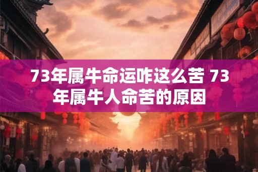 73年属牛命运咋这么苦 73年属牛人命苦的原因 73年属牛命运咋这么苦 73年属牛人命苦的原因