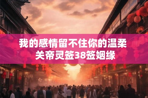 我的感情留不住你的温柔  关帝灵签38签姻缘