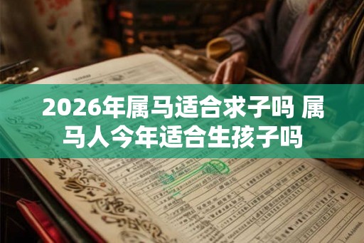 2026年属马适合求子吗 属马人今年适合生孩子吗
