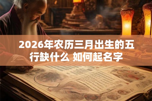 2026年农历三月出生的五行缺什么 如何起名字