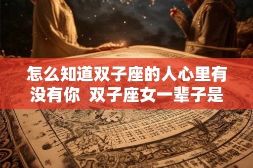 怎么知道双子座的人心里有没有你  双子座女一辈子是什么命