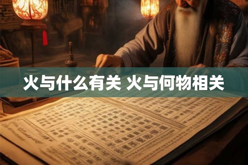 火与什么有关 火与何物相关 火与什么有关 火与何物相关