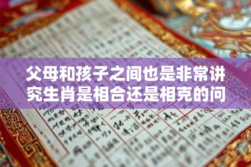 父母和孩子之间也是非常讲究生肖是相合还是相克的问题的