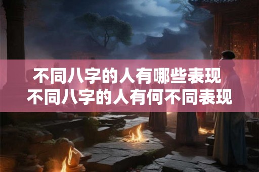 不同八字的人有哪些表现 不同八字的人有何不同表现