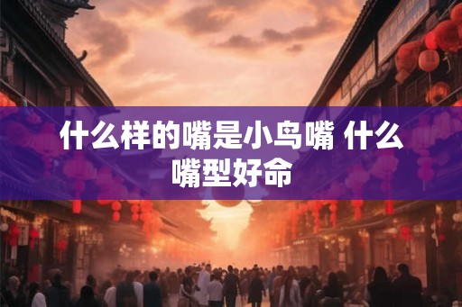 什么样的嘴是小鸟嘴 什么嘴型好命