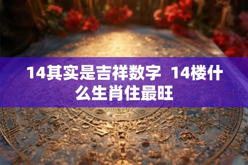 14其实是吉祥数字  14楼什么生肖住最旺