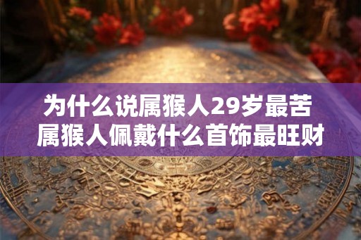 为什么说属猴人29岁最苦 属猴人佩戴什么首饰最旺财 为什么说属猴人29岁最苦 属猴人佩戴什么首饰最旺财