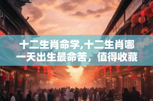 十二生肖命学,十二生肖哪一天出生最命苦,值得收藏 十二生肖命学,十二生肖哪一天出生最命苦,值得收藏