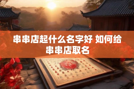 串串店起什么名字好 如何给串串店取名