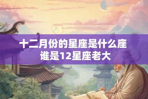 十二月份的星座是什么座  谁是12星座老大