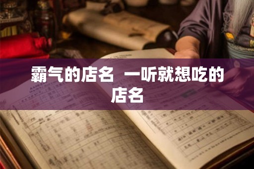 霸气的店名 一听就想吃的店名 霸气的店名 一听就想吃的店名