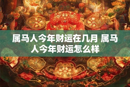 属马人今年财运在几月 属马人今年财运怎么样 属马人今年财运在几月 属马人今年财运怎么样