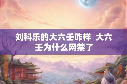 刘科乐的大六壬咋样  大六壬为什么网禁了
