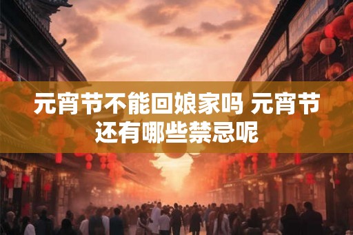 元宵节不能回娘家吗 元宵节还有哪些禁忌呢