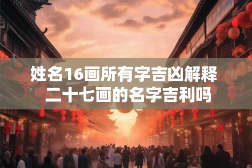 姓名16画所有字吉凶解释  二十七画的名字吉利吗