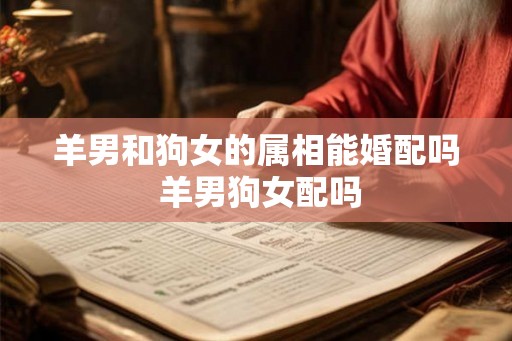 羊男和狗女的属相能婚配吗 羊男狗女配吗 羊男和狗女的属相能婚配吗 羊男狗女配吗