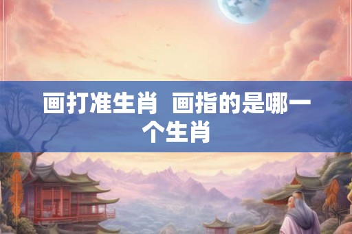 画打准生肖  画指的是哪一个生肖