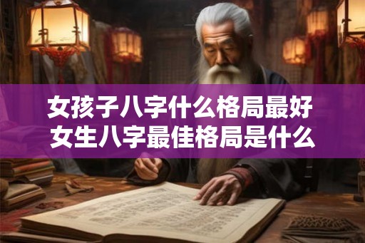 女孩子八字什么格局最好 女生八字最佳格局是什么